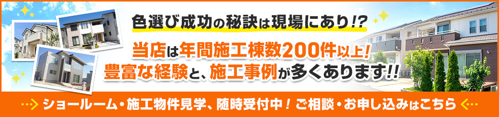 画像：色選び成功の秘訣は現場にあり！？当店は年間施工棟数100件以上！豊富な経験と、施工事例が多くあります。
ショールーム・施工物件見学、随時受付中！ご相談・お申し込みはこちら。